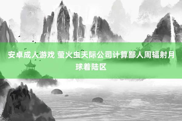 安卓成人游戏 萤火虫天际公司计算鄙人周辐射月球着陆区