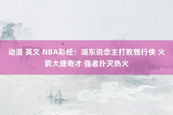 动漫 英文 NBA彩经：湖东说念主打败独行侠 火箭大捷奇才 强者扑灭热火