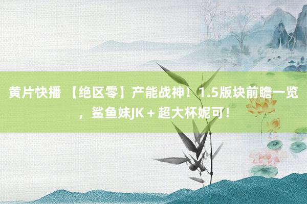 黄片快播 【绝区零】产能战神！1.5版块前瞻一览，鲨鱼妹JK＋超大杯妮可！