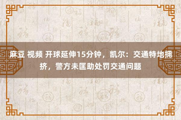 麻豆 视频 开球延伸15分钟，凯尔：交通特地拥挤，警方未匡助处罚交通问题