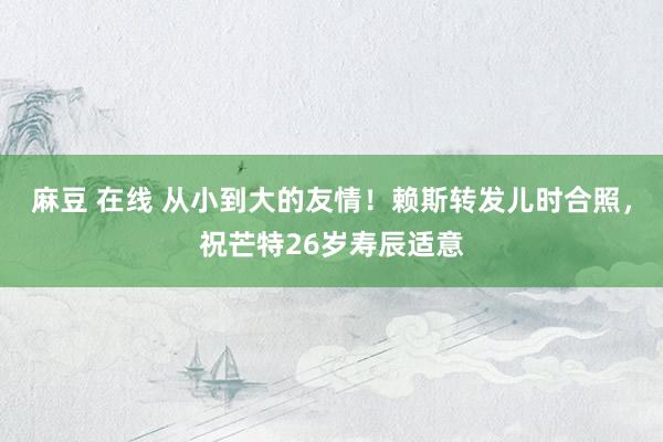 麻豆 在线 从小到大的友情！赖斯转发儿时合照，祝芒特26岁寿辰适意