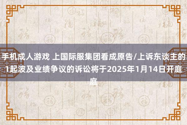 手机成人游戏 上国际服集团看成原告/上诉东谈主的1起波及业绩争议的诉讼将于2025年1月14日开庭