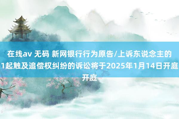 在线av 无码 新网银行行为原告/上诉东说念主的1起触及追偿权纠纷的诉讼将于2025年1月14日开庭