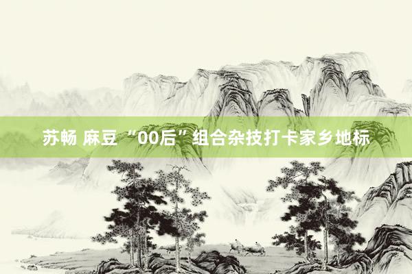 苏畅 麻豆 “00后”组合杂技打卡家乡地标