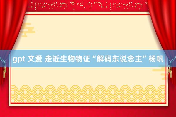gpt 文爱 走近生物物证“解码东说念主”杨帆