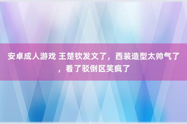 安卓成人游戏 王楚钦发文了，西装造型太帅气了，看了驳倒区笑疯了