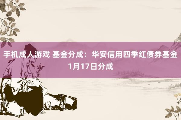 手机成人游戏 基金分成：华安信用四季红债券基金1月17日分成