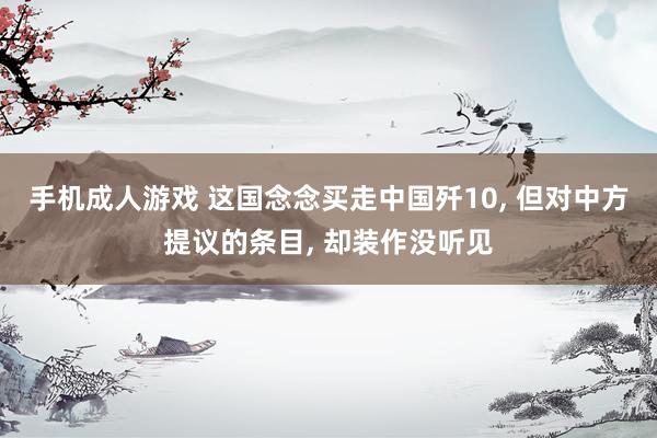 手机成人游戏 这国念念买走中国歼10， 但对中方提议的条目， 却装作没听见