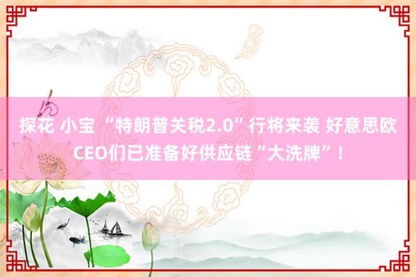 探花 小宝 “特朗普关税2.0”行将来袭 好意思欧CEO们已准备好供应链“大洗牌”！