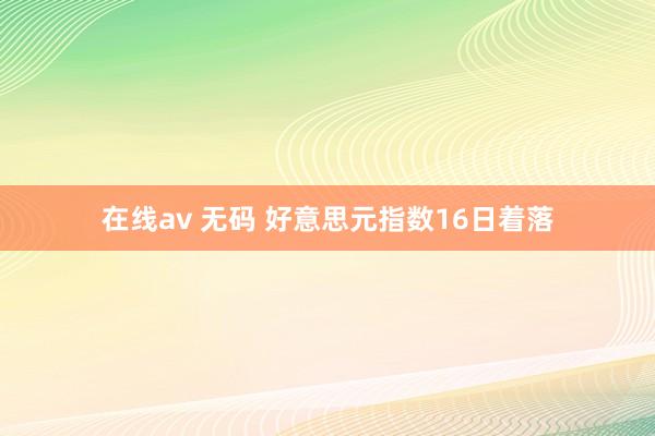 在线av 无码 好意思元指数16日着落