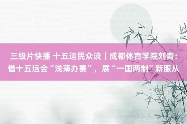 三级片快播 十五运民众谈｜成都体育学院刘青：借十五运会“浅薄办赛”，展“一国两制”新服从