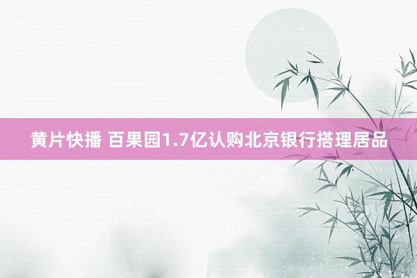 黄片快播 百果园1.7亿认购北京银行搭理居品