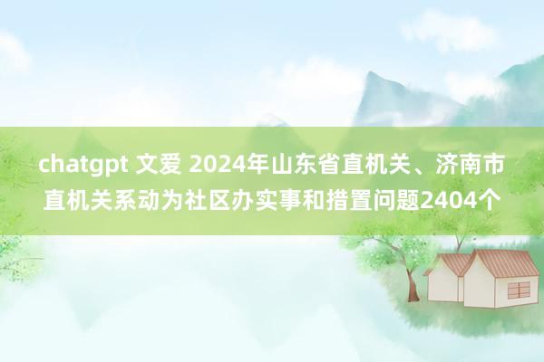 chatgpt 文爱 2024年山东省直机关、济南市直机关系动为社区办实事和措置问题2404个