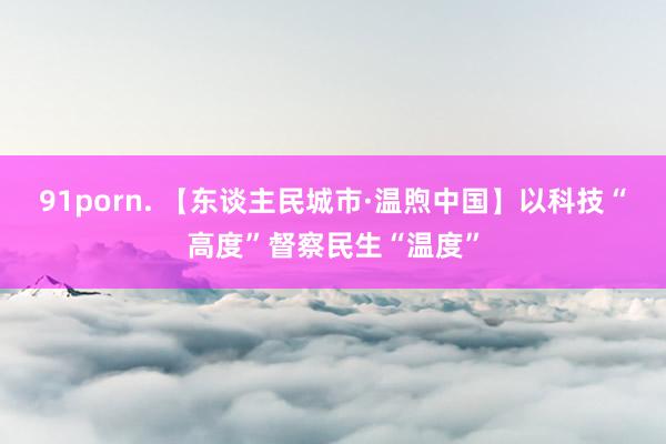 91porn. 【东谈主民城市·温煦中国】以科技“高度”督察民生“温度”