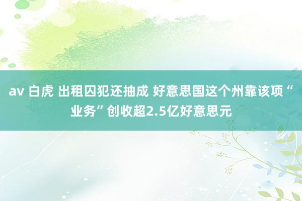 av 白虎 出租囚犯还抽成 好意思国这个州靠该项“业务”创收超2.5亿好意思元