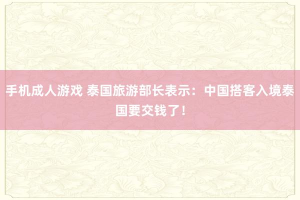 手机成人游戏 泰国旅游部长表示：中国搭客入境泰国要交钱了！