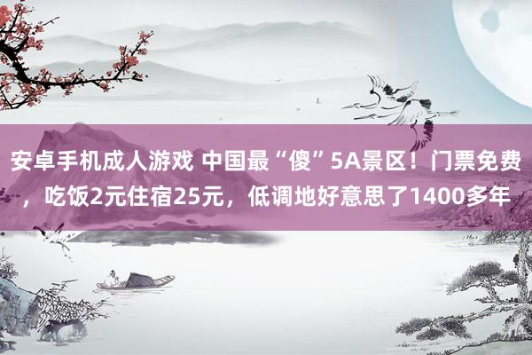 安卓手机成人游戏 中国最“傻”5A景区！门票免费，吃饭2元住宿25元，低调地好意思了1400多年