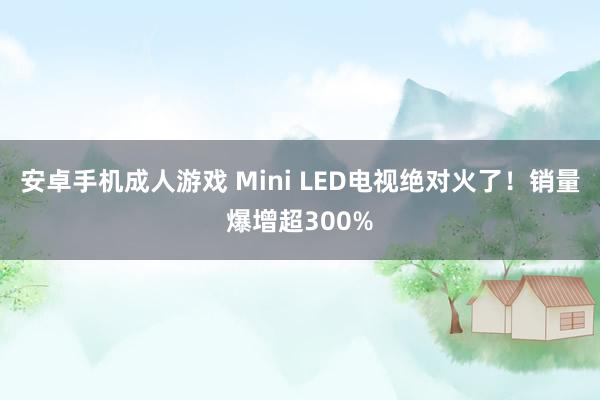 安卓手机成人游戏 Mini LED电视绝对火了！销量爆增超300%