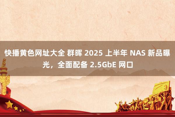 快播黄色网址大全 群晖 2025 上半年 NAS 新品曝光，全面配备 2.5GbE 网口