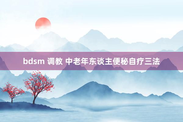 bdsm 调教 中老年东谈主便秘自疗三法