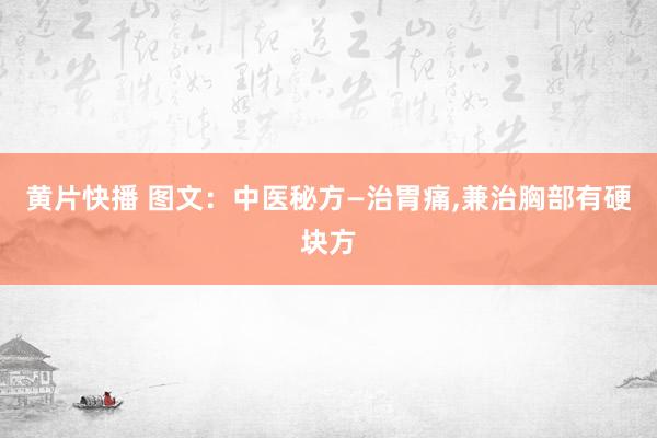 黄片快播 图文：中医秘方—治胃痛，兼治胸部有硬块方