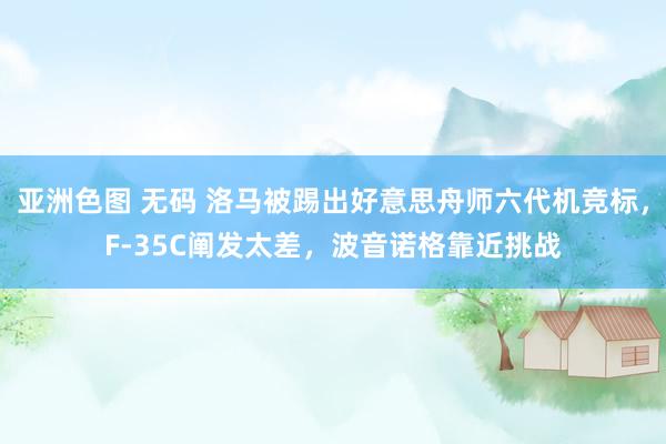 亚洲色图 无码 洛马被踢出好意思舟师六代机竞标，F-35C阐发太差，波音诺格靠近挑战
