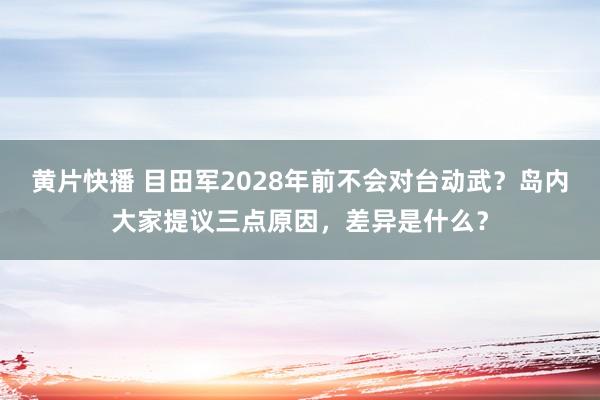 黄片快播 目田军2028年前不会对台动武？岛内大家提议三点原因，差异是什么？