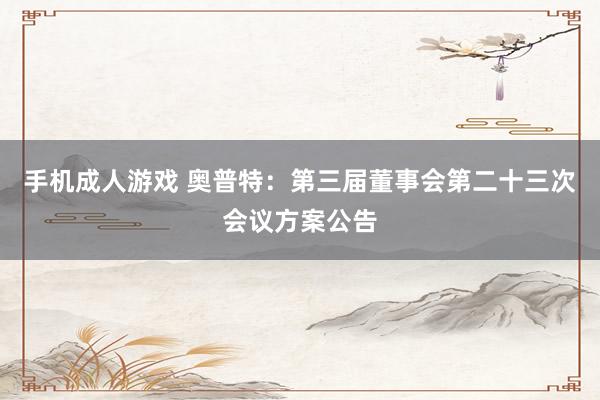 手机成人游戏 奥普特：第三届董事会第二十三次会议方案公告