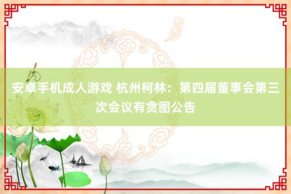 安卓手机成人游戏 杭州柯林：第四届董事会第三次会议有贪图公告