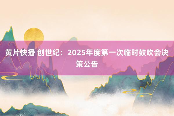 黄片快播 创世纪：2025年度第一次临时鼓吹会决策公告