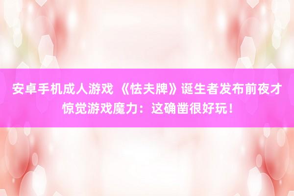安卓手机成人游戏 《怯夫牌》诞生者发布前夜才惊觉游戏魔力：这确凿很好玩！
