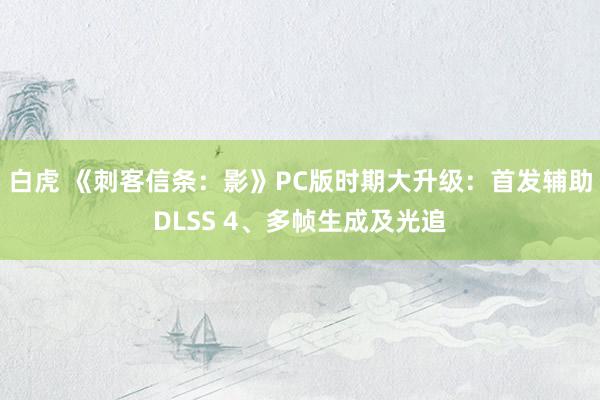 白虎 《刺客信条：影》PC版时期大升级：首发辅助DLSS 4、多帧生成及光追
