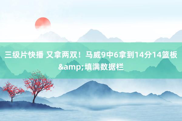 三级片快播 又拿两双！马威9中6拿到14分14篮板&填满数据栏