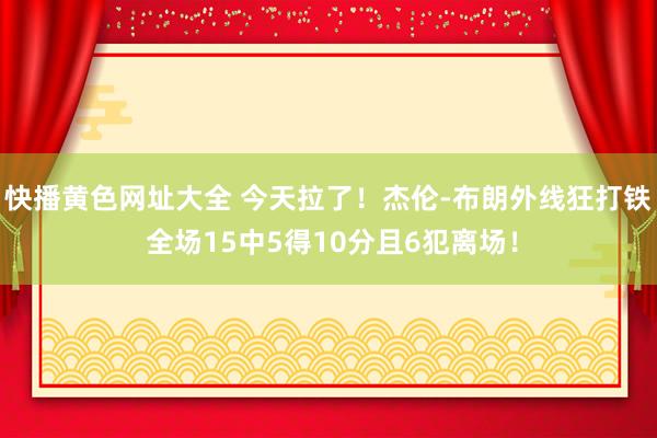 快播黄色网址大全 今天拉了！杰伦-布朗外线狂打铁 全场15中5得10分且6犯离场！