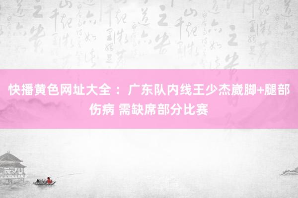 快播黄色网址大全 ：广东队内线王少杰崴脚+腿部伤病 需缺席部分比赛