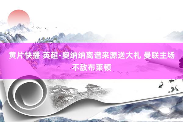 黄片快播 英超-奥纳纳离谱来源送大礼 曼联主场不敌布莱顿