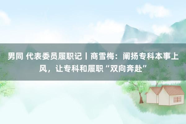 男同 代表委员履职记丨商雪梅：阐扬专科本事上风，让专科和履职“双向奔赴”