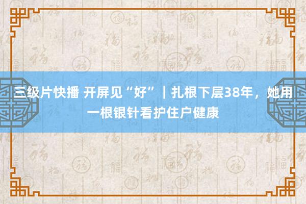 三级片快播 开屏见“好”｜扎根下层38年，她用一根银针看护住户健康