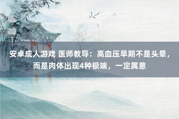 安卓成人游戏 医师教导：高血压早期不是头晕，而是肉体出现4种极端，一定属意