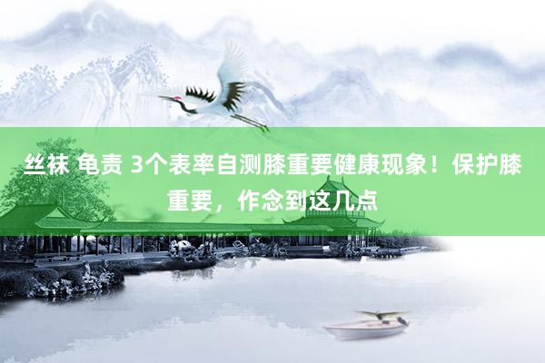 丝袜 龟责 3个表率自测膝重要健康现象！保护膝重要，作念到这几点