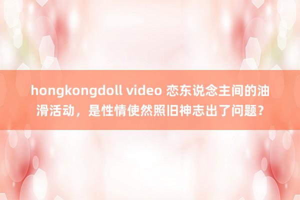 hongkongdoll video 恋东说念主间的油滑活动，是性情使然照旧神志出了问题？