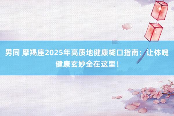 男同 摩羯座2025年高质地健康糊口指南：让体魄健康玄妙全在这里！