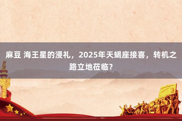 麻豆 海王星的浸礼，2025年天蝎座接喜，转机之路立地莅临？