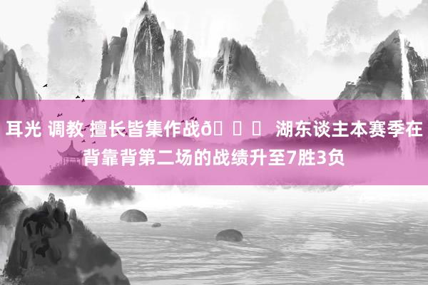 耳光 调教 擅长皆集作战😎 湖东谈主本赛季在背靠背第二场的战绩升至7胜3负
