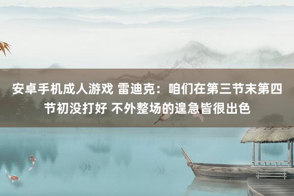 安卓手机成人游戏 雷迪克：咱们在第三节末第四节初没打好 不外整场的遑急皆很出色