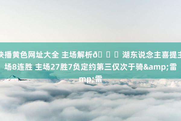 快播黄色网址大全 主场解析👏湖东说念主喜提主场8连胜 主场27胜7负定约第三仅次于骑&雷