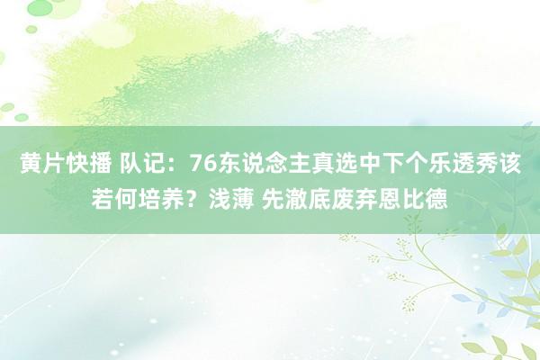 黄片快播 队记：76东说念主真选中下个乐透秀该若何培养？浅薄 先澈底废弃恩比德