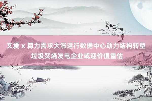 文爱 x 算力需求大涨运行数据中心动力结构转型 垃圾焚烧发电企业或迎价值重估