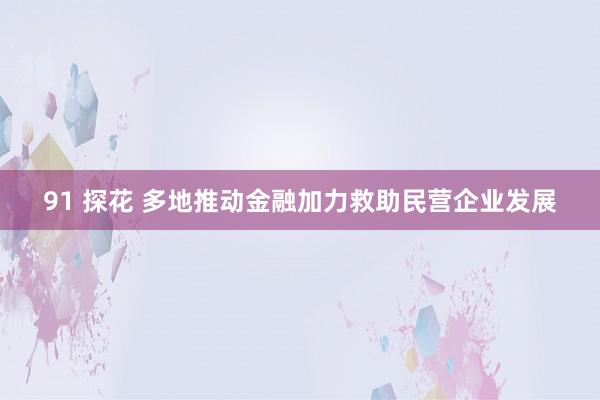91 探花 多地推动金融加力救助民营企业发展