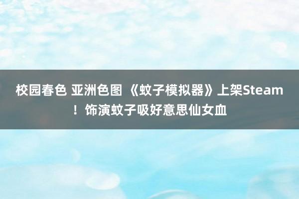 校园春色 亚洲色图 《蚊子模拟器》上架Steam！饰演蚊子吸好意思仙女血